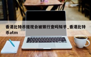 香港比特币提现会被银行查吗知乎_香港比特币atm