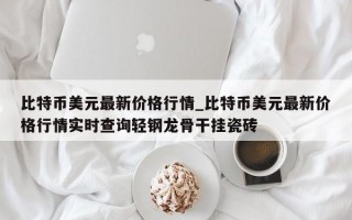 比特币美元最新价格行情_比特币美元最新价格行情实时查询轻钢龙骨干挂瓷砖