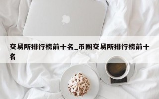 交易所排行榜前十名_币圈交易所排行榜前十名