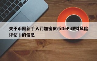 关于币圈新手入门加密货币DeFi理财风险评估​的信息