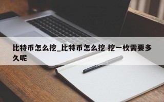 比特币怎么挖_比特币怎么挖 挖一枚需要多久呢