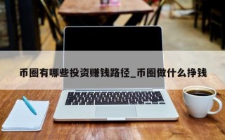 币圈有哪些投资赚钱路径_币圈做什么挣钱