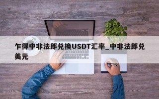 乍得中非法郎兑换USDT汇率_中非法郎兑美元