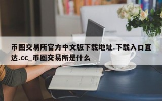 币圈交易所官方中文版下载地址.下载入口直达.cc_币圈交易所是什么
