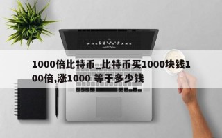 1000倍比特币_比特币买1000块钱100倍,涨1000 等于多少钱