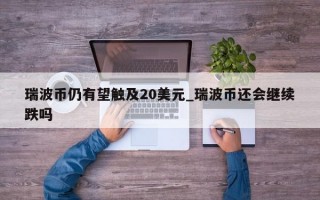 瑞波币仍有望触及20美元_瑞波币还会继续跌吗