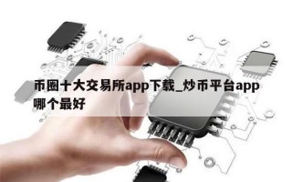 币圈十大交易所app下载_炒币平台app哪个最好