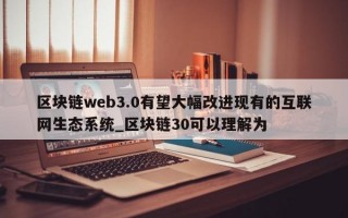 区块链web3.0有望大幅改进现有的互联网生态系统_区块链30可以理解为