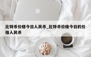 比特币价格今日人民币_比特币价格今日的价格人民币