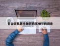 包含欧易新手如何购买NFT的词条