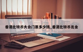 香港比特币大会门票多少钱_香港比特币出金