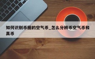 如何识别币圈的空气币_怎么分辨币空气币和真币