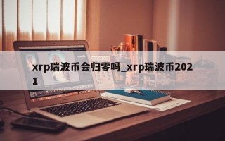 xrp瑞波币会归零吗_xrp瑞波币2021