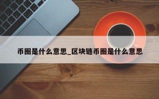 币圈是什么意思_区块链币圈是什么意思
