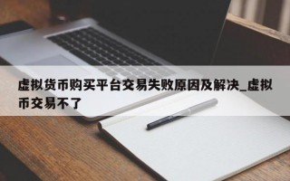 虚拟货币购买平台交易失败原因及解决_虚拟币交易不了
