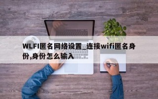 WLFI匿名网络设置_连接wifi匿名身份,身份怎么输入