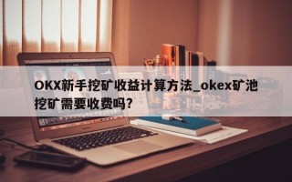 OKX新手挖矿收益计算方法_okex矿池挖矿需要收费吗?