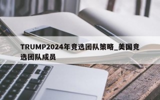 TRUMP2024年竞选团队策略_美国竞选团队成员
