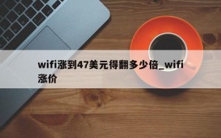 wifi涨到47美元得翻多少倍_wifi涨价