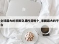 全球最大的币圈交易所是哪个_币圈最大的平台