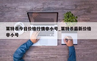 莱特币今日价格行情非小号_莱特币最新价格非小号