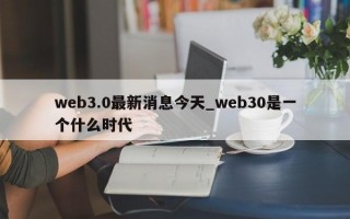 web3.0最新消息今天_web30是一个什么时代