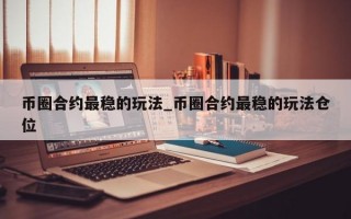 币圈合约最稳的玩法_币圈合约最稳的玩法仓位