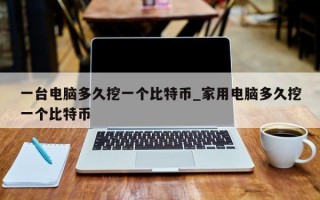 一台电脑多久挖一个比特币_家用电脑多久挖一个比特币