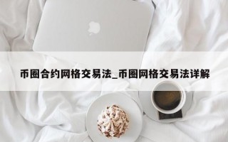 币圈合约网格交易法_币圈网格交易法详解