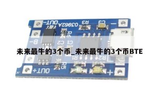 未来最牛的3个币_未来最牛的3个币BTE