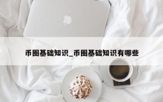 币圈基础知识_币圈基础知识有哪些