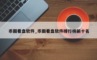 币圈看盘软件_币圈看盘软件排行榜前十名