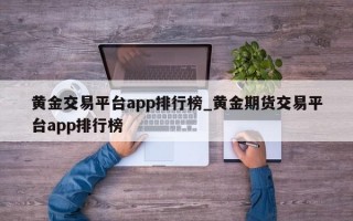 黄金交易平台app排行榜_黄金期货交易平台app排行榜