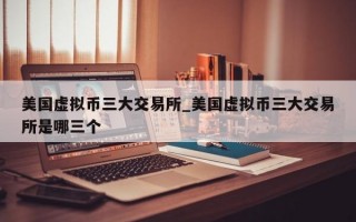 美国虚拟币三大交易所_美国虚拟币三大交易所是哪三个