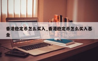 香港稳定币怎么买入_香港稳定币怎么买入基金