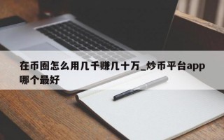 在币圈怎么用几千赚几十万_炒币平台app哪个最好