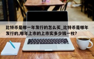 比特币是哪一年发行的怎么买_比特币是哪年发行的,哪年上市的上市实多少钱一枚?