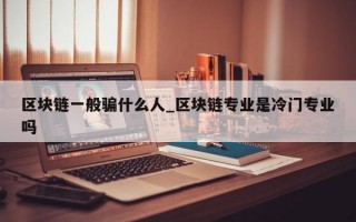 区块链一般骗什么人_区块链专业是冷门专业吗