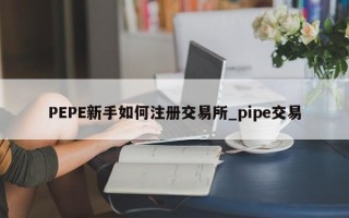 PEPE新手如何注册交易所_pipe交易