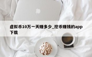 虚拟币10万一天赚多少_挖币赚钱的app下载
