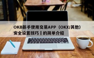 OKB新手使用交易APP（OKX/其他）安全设置技巧​的简单介绍