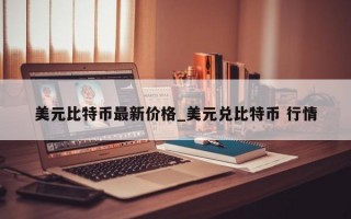 美元比特币最新价格_美元兑比特币 行情