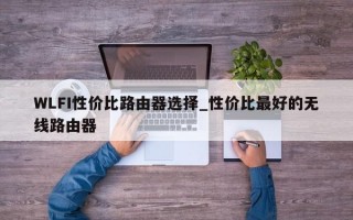 WLFI性价比路由器选择_性价比最好的无线路由器