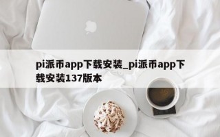 pi派币app下载安装_pi派币app下载安装137版本