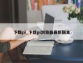 下载pi_下载pi浏览器最新版本