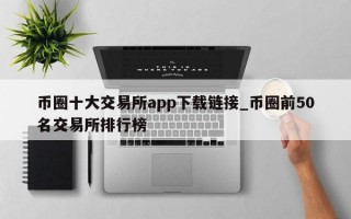 币圈十大交易所app下载链接_币圈前50名交易所排行榜