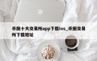 币圈十大交易所app下载ios_币圈交易所下载地址