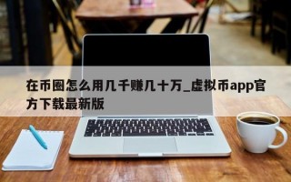 在币圈怎么用几千赚几十万_虚拟币app官方下载最新版