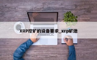 XRP挖矿的设备要求_xrp矿池