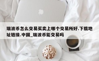 瑞波币怎么交易买卖上哪个交易所好.下载地址链接.中国_瑞波币能交易吗